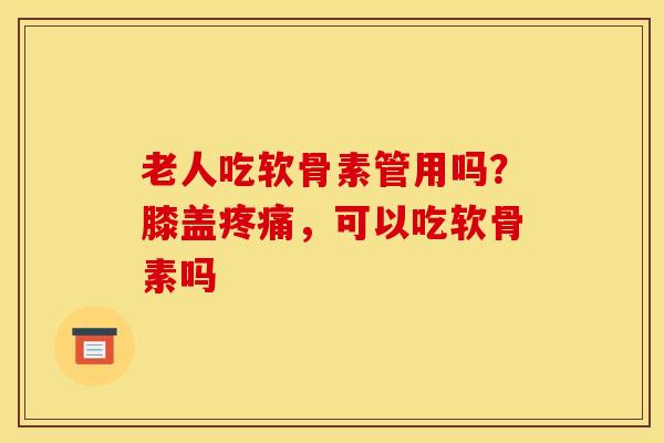 老人吃软骨素管用吗？膝盖疼痛，可以吃软骨素吗
