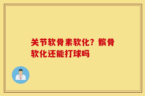 关节软骨素软化？髌骨软化还能打球吗