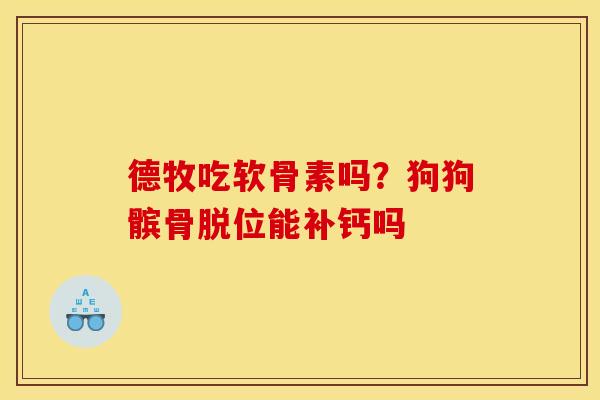 德牧吃软骨素吗?狗狗髌骨脱位能补钙吗 德牧吃软骨素吗?狗狗髌骨脱位能补钙吗