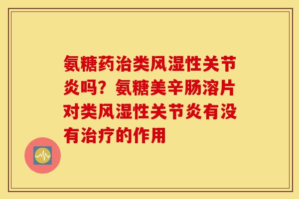 氨糖药治类风湿性关节炎吗？氨糖美辛肠溶片对类风湿性关节炎有没有治疗的作用