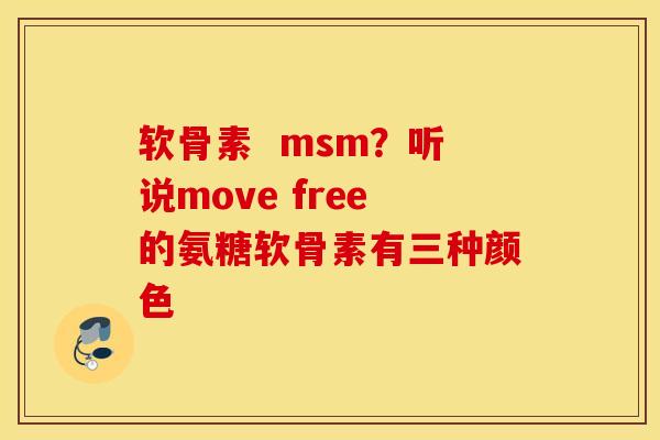 软骨素  msm？听说move free的氨糖软骨素有三种颜色