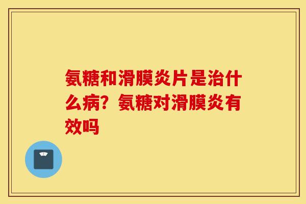 氨糖和滑膜炎片是治什么病？氨糖对滑膜炎有效吗