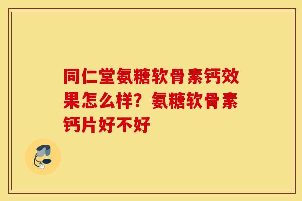 同仁堂氨糖软骨素钙效果怎么样？氨糖软骨素钙片好不好