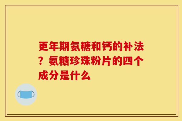更年期氨糖和钙的补法？氨糖珍珠粉片的四个成分是什么