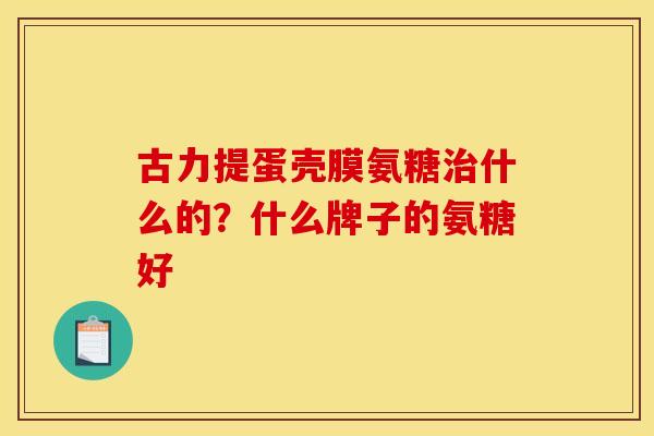 古力提蛋壳膜氨糖治什么的？什么牌子的氨糖好