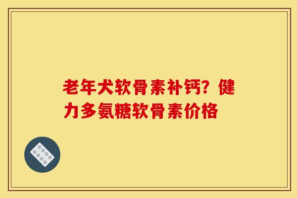 老年犬软骨素补钙？健力多氨糖软骨素价格