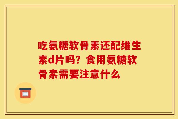 吃氨糖软骨素还配维生素d片吗？食用氨糖软骨素需要注意什么