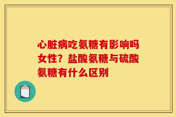 心脏病吃氨糖有影响吗女性？盐酸氨糖与硫酸氨糖有什么区别