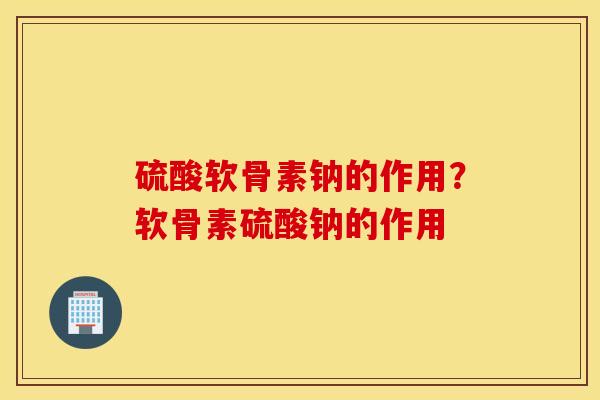 硫酸软骨素钠的作用？软骨素硫酸钠的作用
