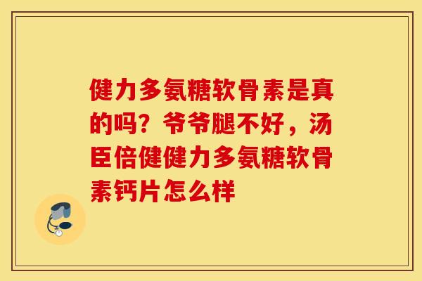 健力多氨糖软骨素是真的吗？爷爷腿不好，汤臣倍健健力多氨糖软骨素钙片怎么样