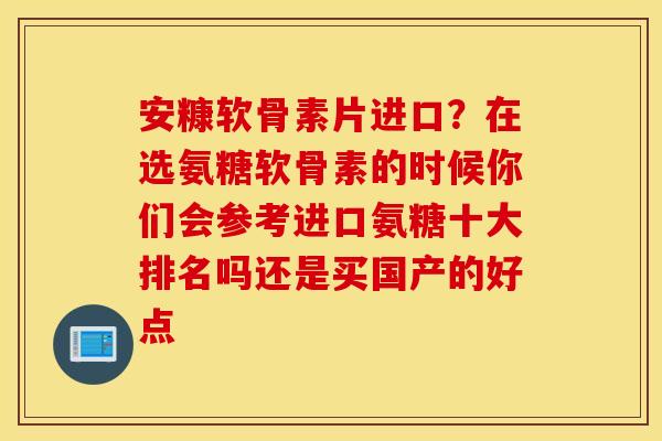 安糠软骨素片进口？在选氨糖软骨素的时候你们会参考进口氨糖十大排名吗还是买国产的好点