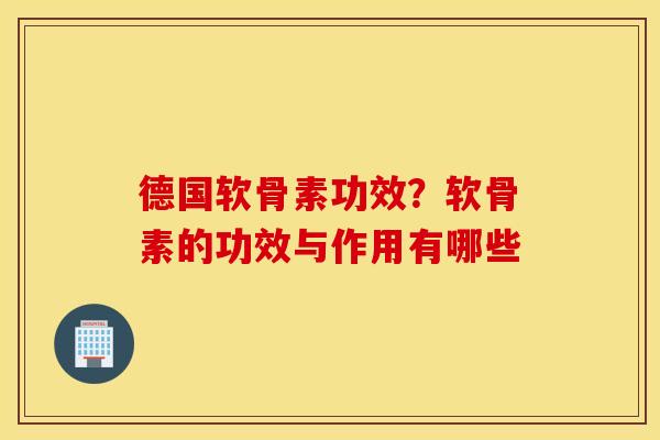 德国软骨素功效？软骨素的功效与作用有哪些