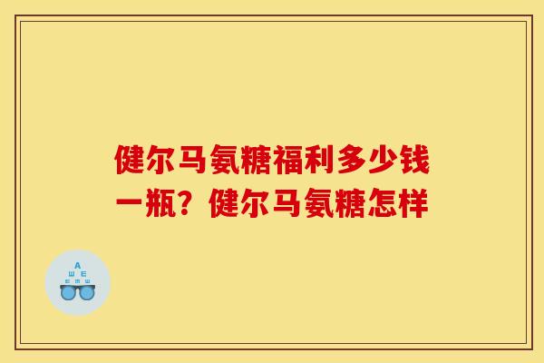 健尔马氨糖福利多少钱一瓶？健尔马氨糖怎样