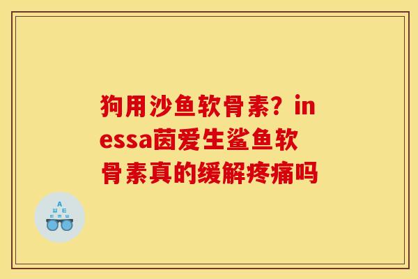 狗用沙鱼软骨素？inessa茵爱生鲨鱼软骨素真的缓解疼痛吗