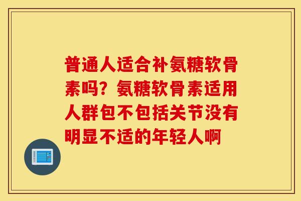 普通人适合补氨糖软骨素吗？氨糖软骨素适用人群包不包括关节没有明显不适的年轻人啊