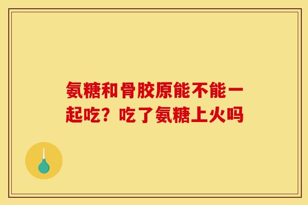 氨糖和骨胶原能不能一起吃？吃了氨糖上火吗