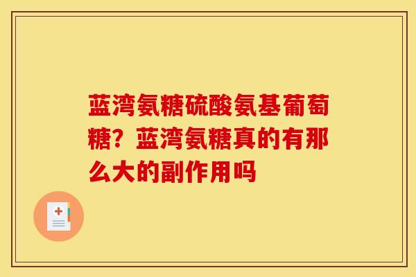 蓝湾氨糖硫酸氨基葡萄糖？蓝湾氨糖真的有那么大的副作用吗