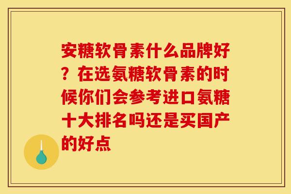 安糖软骨素什么品牌好？在选氨糖软骨素的时候你们会参考进口氨糖十大排名吗还是买国产的好点