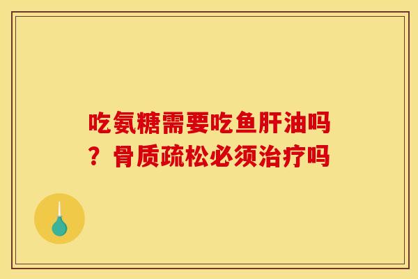 吃氨糖需要吃鱼肝油吗？骨质疏松必须治疗吗