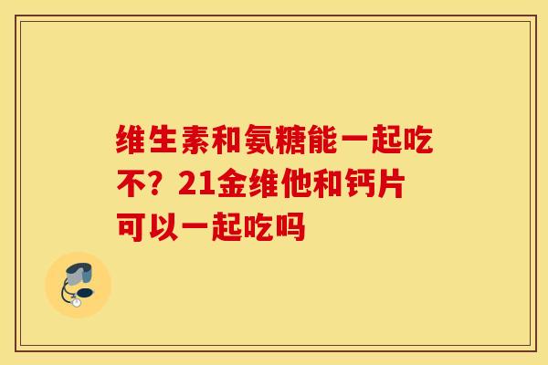维生素和氨糖能一起吃不？21金维他和钙片可以一起吃吗