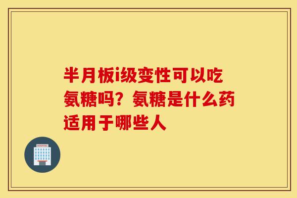 半月板i级变性可以吃氨糖吗？氨糖是什么药适用于哪些人