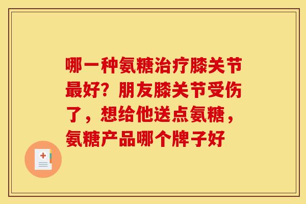 哪一种氨糖治疗膝关节最好？朋友膝关节受伤了，想给他送点氨糖，氨糖产品哪个牌子好