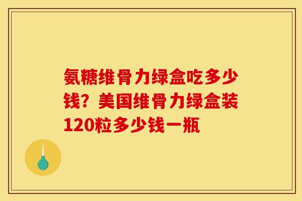 氨糖维骨力绿盒吃多少钱？美国维骨力绿盒装120粒多少钱一瓶