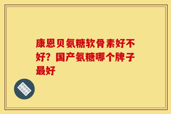 康恩贝氨糖软骨素好不好？国产氨糖哪个牌子最好