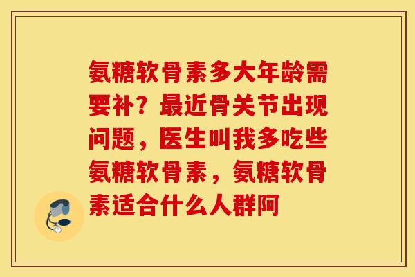 氨糖软骨素多大年龄需要补？最近骨关节出现问题，医生叫我多吃些氨糖软骨素，氨糖软骨素适合什么人群阿