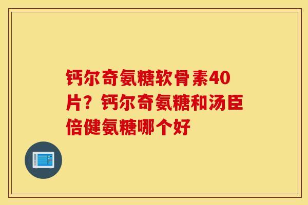 钙尔奇氨糖软骨素40片?钙尔奇氨糖和汤臣倍健氨糖哪个好 钙尔奇氨糖软骨素40片?钙尔奇氨糖和汤臣倍健氨糖哪个好