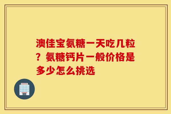 澳佳宝氨糖一天吃几粒？氨糖钙片一般价格是多少怎么挑选