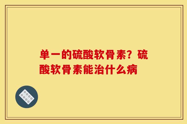 单一的硫酸软骨素？硫酸软骨素能治什么病