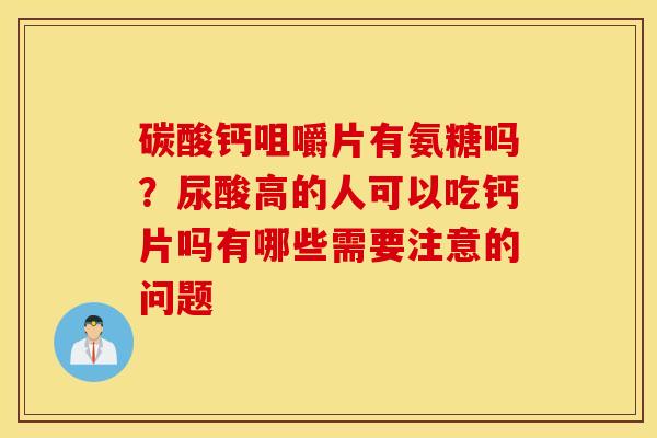 碳酸钙咀嚼片有氨糖吗？尿酸高的人可以吃钙片吗有哪些需要注意的问题