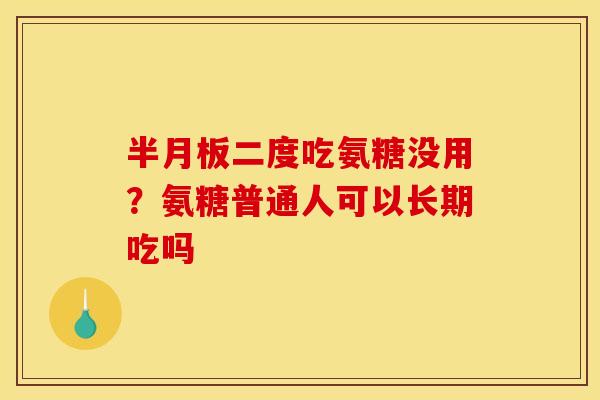 半月板二度吃氨糖没用？氨糖普通人可以长期吃吗