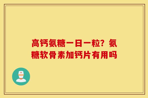 高钙氨糖一日一粒？氨糖软骨素加钙片有用吗