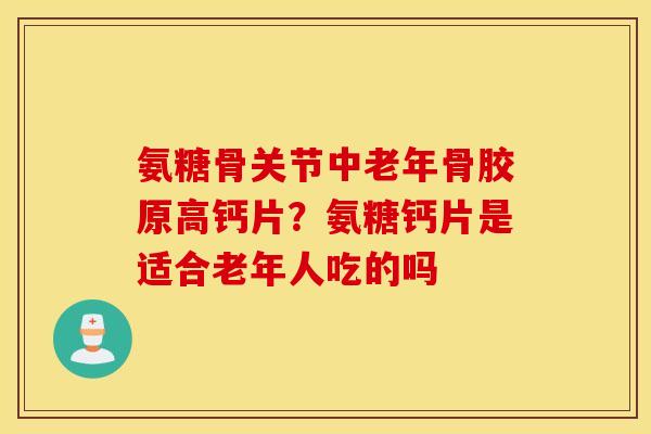 氨糖骨关节中老年骨胶原高钙片？氨糖钙片是适合老年人吃的吗