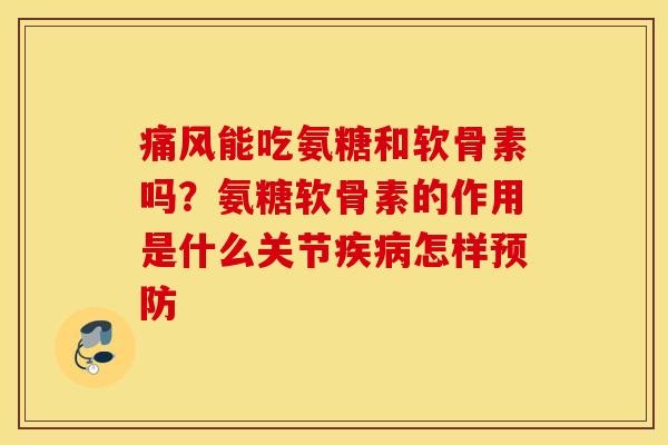 痛风能吃氨糖和软骨素吗？氨糖软骨素的作用是什么关节疾病怎样预防