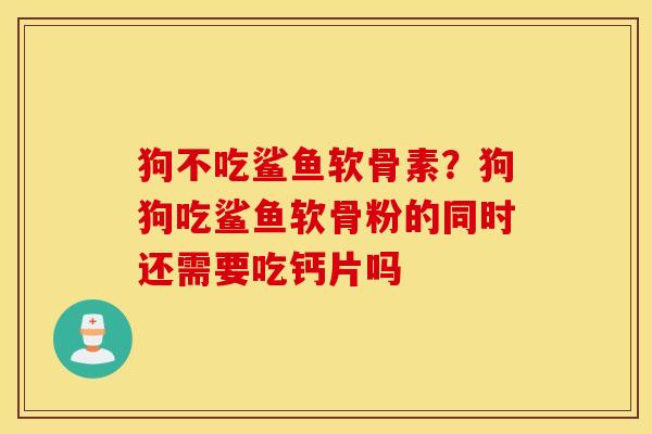 狗不吃鲨鱼软骨素？狗狗吃鲨鱼软骨粉的同时还需要吃钙片吗