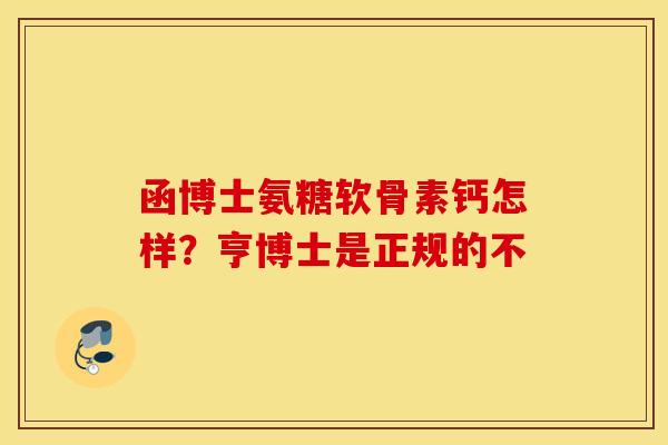 函博士氨糖软骨素钙怎样？亨博士是正规的不