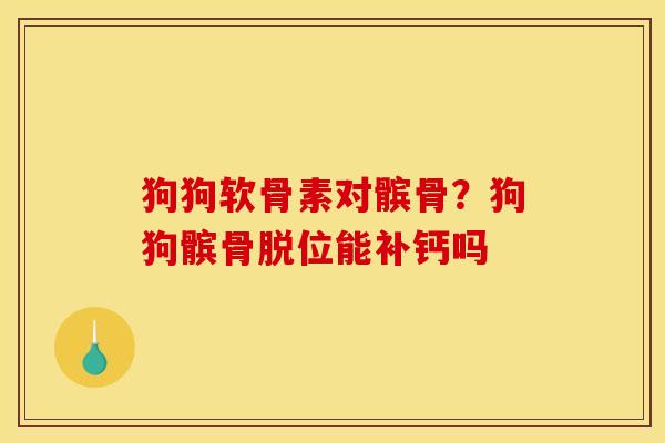狗狗软骨素对髌骨？狗狗髌骨脱位能补钙吗