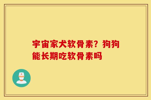 宇宙家犬软骨素？狗狗能长期吃软骨素吗