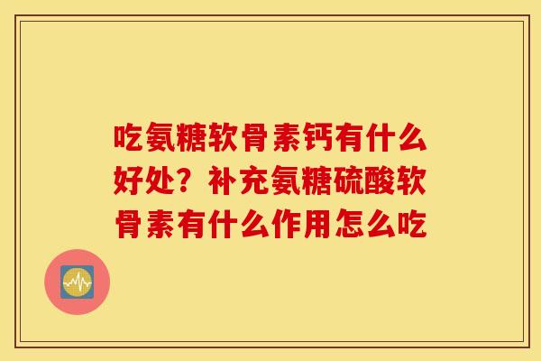 吃氨糖软骨素钙有什么好处?补充氨糖硫酸软骨素有什么作用怎么吃 吃氨糖软骨素钙有什么好处?补充氨糖硫酸软骨素有什么作用怎么吃