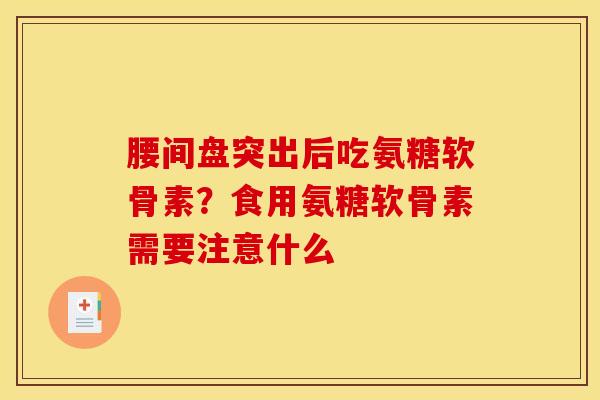 腰间盘突出后吃氨糖软骨素?食用氨糖软骨素需要注意什么 腰间盘突出后吃氨糖软骨素?食用氨糖软骨素需要注意什么