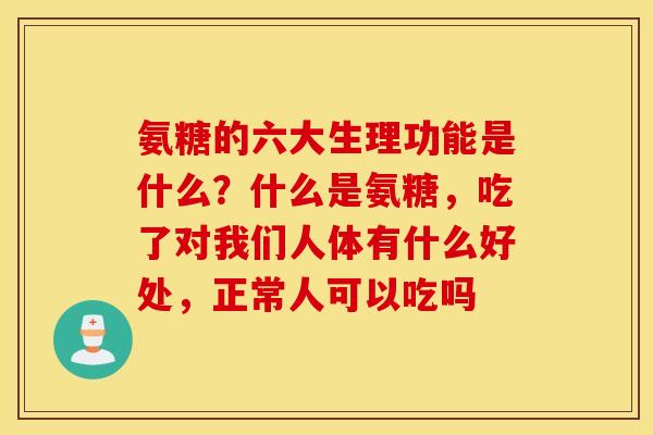 氨糖的六大生理功能是什么？什么是氨糖，吃了对我们人体有什么好处，正常人可以吃吗