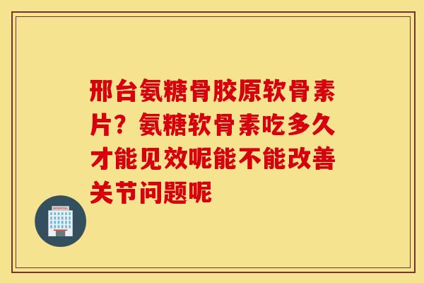 邢台氨糖骨胶原软骨素片？氨糖软骨素吃多久才能见效呢能不能改善关节问题呢