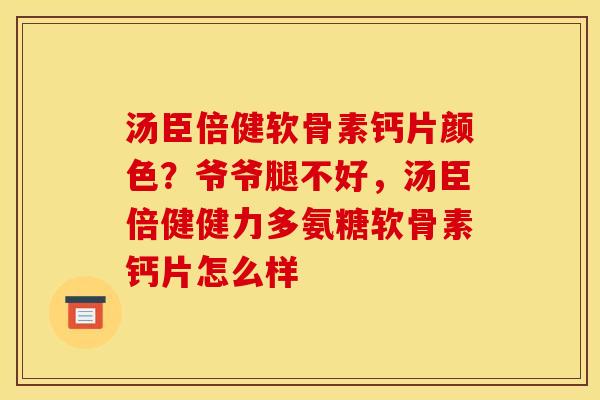 汤臣倍健软骨素钙片颜色？爷爷腿不好，汤臣倍健健力多氨糖软骨素钙片怎么样