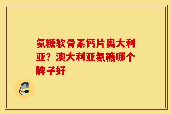 氨糖软骨素钙片奥大利亚？澳大利亚氨糖哪个牌子好
