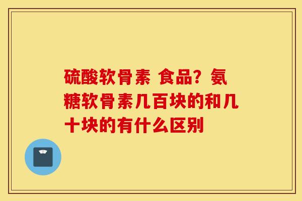 硫酸软骨素 食品？氨糖软骨素几百块的和几十块的有什么区别