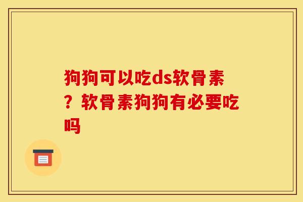 狗狗可以吃ds软骨素？软骨素狗狗有必要吃吗