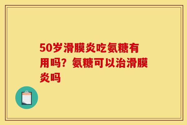 50岁滑膜炎吃氨糖有用吗？氨糖可以治滑膜炎吗